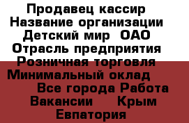 Продавец-кассир › Название организации ­ Детский мир, ОАО › Отрасль предприятия ­ Розничная торговля › Минимальный оклад ­ 25 000 - Все города Работа » Вакансии   . Крым,Евпатория